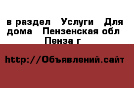  в раздел : Услуги » Для дома . Пензенская обл.,Пенза г.